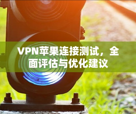 VPN苹果连接测试，全面评估与优化建议