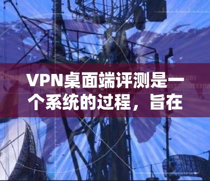 VPN桌面端评测是一个系统的过程,旨在评估不同VPN产品在性能、稳定性、安全性等方面的优缺点。以下是对VPN桌面端评测的详细步骤和方法