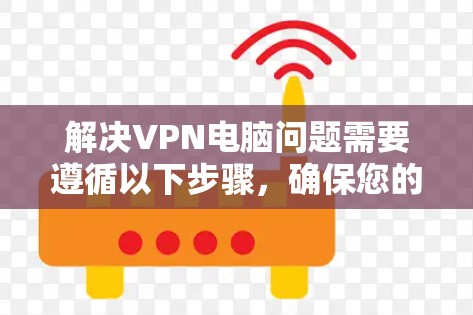 解决VPN电脑问题需要遵循以下步骤，确保您的网络稳定且VPN功能正常