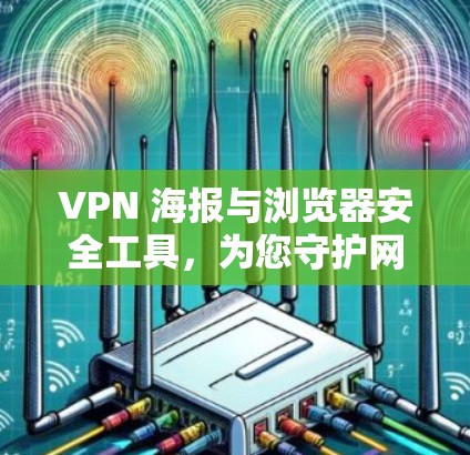 VPN 海报与浏览器安全工具，为您守护网络安全的高效解决方案