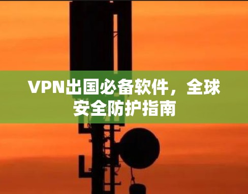 VPN出国必备软件,全球安全防护指南