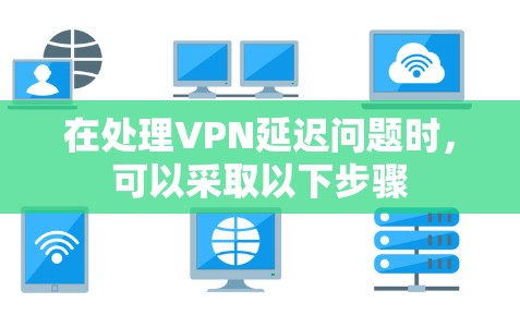 在处理VPN延迟问题时,可以采取以下步骤