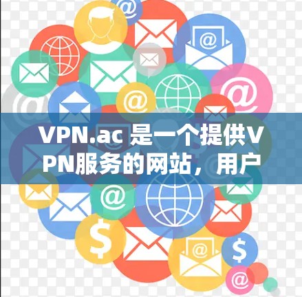 VPN.ac 是一个提供VPN服务的网站,用户可以通过其客户端访问国际互联网。以下是对 VPN.ac 以及其最新版本的详细介绍