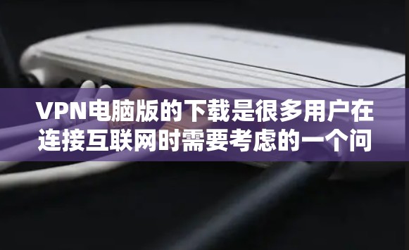 VPN电脑版的下载是很多用户在连接互联网时需要考虑的一个问题。以下是一些建议和步骤,帮助您轻松下载和使用VPN电脑版软件 VPN电脑版的下载是很多用户在连接互联网时需要考虑的一个问题。以下是一些建议和步骤,帮助您轻松下载和使用VPN电脑版软件