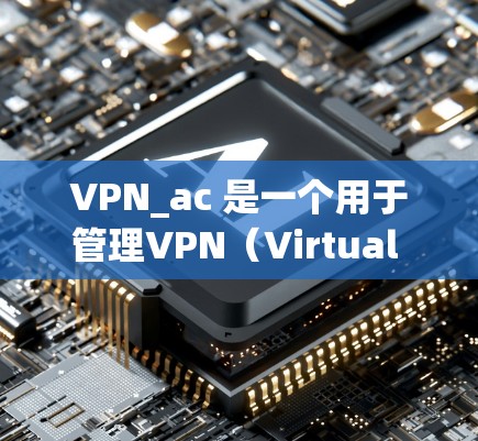 VPN_ac 是一个用于管理VPN(Virtual Private Network)地址的工具,旨在帮助用户轻松配置、管理和监控VPN服务。以下是关于VPN_ac 的功能分析