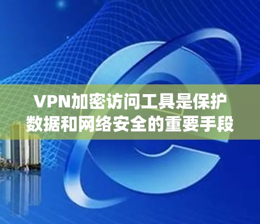 VPN加密访问工具是保护数据和网络安全的重要手段，主要包括 Tor、OpenVPN和VPN代号等。以下是它们的特点、优缺点及使用场景的详细总结