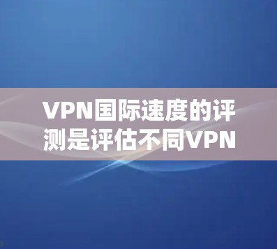 VPN国际速度的评测是评估不同VPN设备在传输速度方面的性能,通常需要综合考虑设备、软件、网络环境等因素。以下是对不同设备和VPN软件在国际速度方面的评测 VPN国际速度的评测是评估不同VPN设备在传输速度方面的性能,通常需要综合考虑设备、软件、网络环境等因素。以下是对不同设备和VPN软件在国际速度方面的评测
