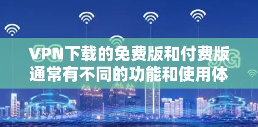 VPN下载的免费版和付费版通常有不同的功能和使用体验，具体取决于VPN服务提供商。以下是一些常见的VPN免费版和付费版的区别和建议