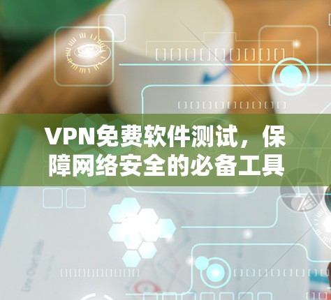 VPN免费软件测试，保障网络安全的必备工具