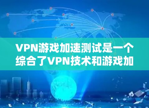 VPN游戏加速测试是一个综合了VPN技术和游戏加速技术的实验，旨在评估VPN连接对游戏加速的影响。以下是对该主题的详细分析和总结