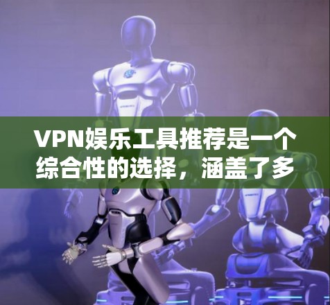 VPN娱乐工具推荐是一个综合性的选择，涵盖了多种VPN应用和功能，以满足不同需求。以下是一些推荐的 VPN娱乐工具及其主要特点