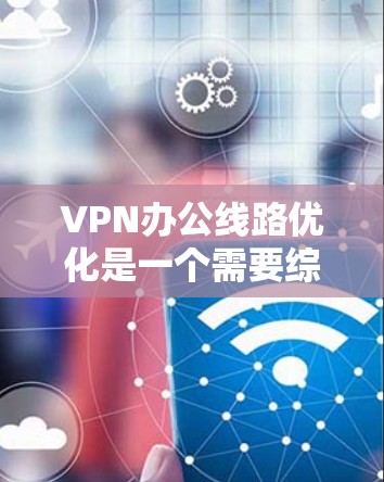 VPN办公线路优化是一个需要综合考虑多个因素的复杂过程，具体优化方法因公司需求和使用场景而异。以下是一些一般性的建议，您可以根据具体情况调整