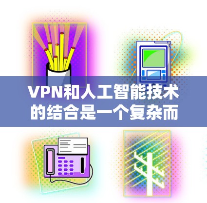 VPN和人工智能技术的结合是一个复杂而专业的领域，旨在通过安全的网络访问和人工智能算法来提升用户体验和应对网络挑战。以下是一些关于VPN人工智能访问工具的概述和推荐