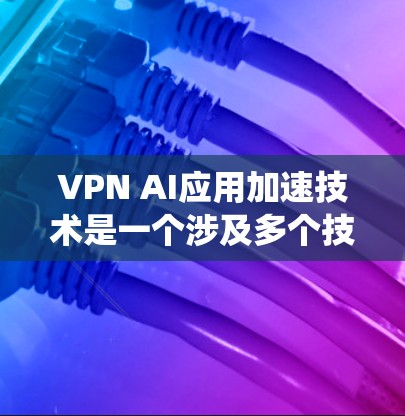 VPN AI应用加速技术是一个涉及多个技术领域的复杂系统，旨在通过人工智能提升VPN的性能和效率。以下是一个结构化的总结，概述了 VPN AI加速技术的关键步骤和应用