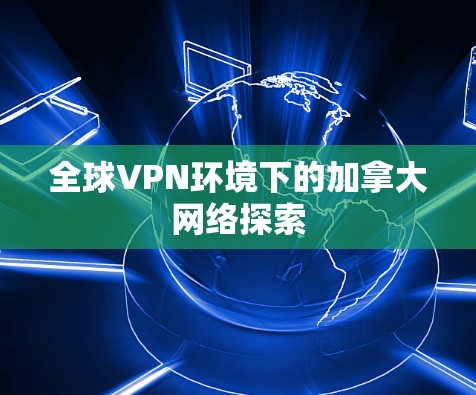 全球VPN环境下的加拿大网络探索