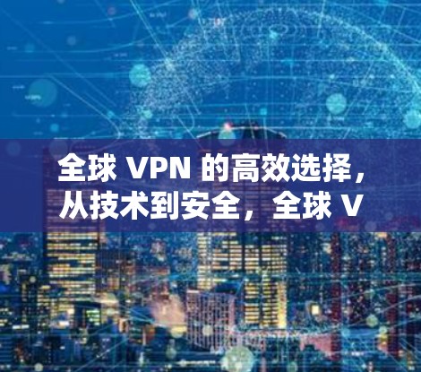 全球 VPN 的高效选择，从技术到安全，全球 VPN 的选择之道