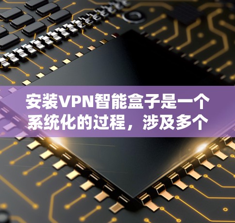 安装VPN智能盒子是一个系统化的过程，涉及多个步骤和配置。以下是一个详细且清晰的步骤指南