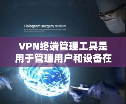 VPN终端管理工具是用于管理用户和设备在VPN网络中的连接和访问功能的工具。以下是其关键功能、优缺点、常见类型及其适用性和更新建议的详细解答