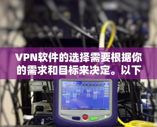 VPN软件的选择需要根据你的需求和目标来决定。以下是一些推荐的VPN软件及其特点，供你参考