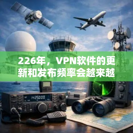 226年,VPN软件的更新和发布频率会越来越多地遵循行业规则和用户需求。以下是226年可能会发布的新一代VPN软件评测,涵盖功能、安全性、用户体验和性能等方面