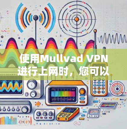 使用Mullvad VPN进行上网时,您可以按照以下步骤进行操作,确保安全且顺利