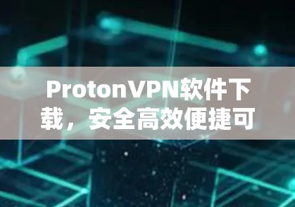 ProtonVPN软件下载，安全高效便捷可靠的解决方案