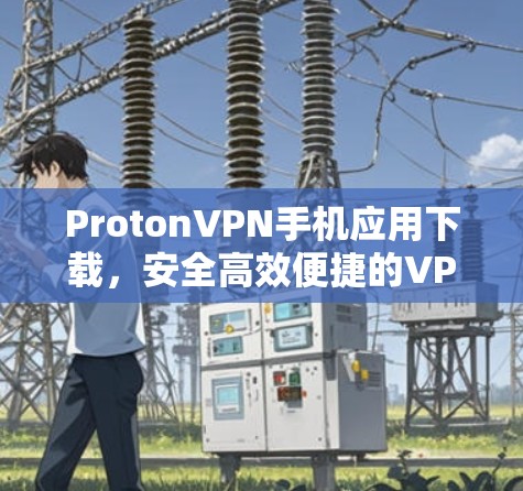 ProtonVPN手机应用下载，安全高效便捷的VPN选择