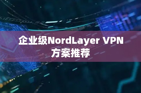 企业级NordLayer VPN方案推荐 企业级NordLayer VPN方案推荐