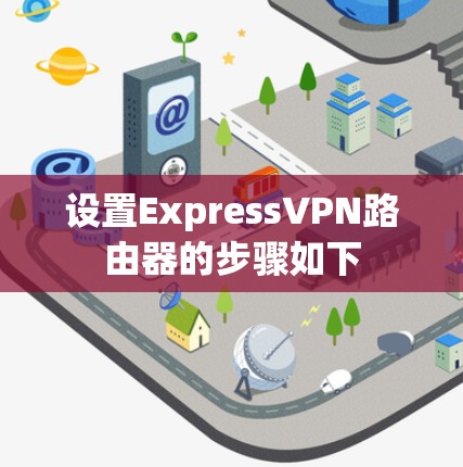 设置ExpressVPN路由器的步骤如下 设置ExpressVPN路由器的步骤如下
