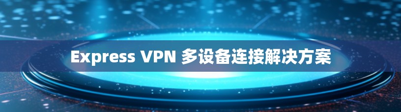 Express VPN 多设备连接解决方案 Express VPN 多设备连接解决方案
