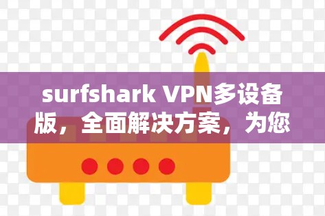 surfshark VPN多设备版,全面解决方案,为您的网络带来更安全的连接体验