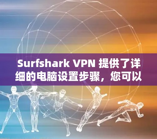 Surfshark VPN 提供了详细的电脑设置步骤,您可以按照以下步骤进行