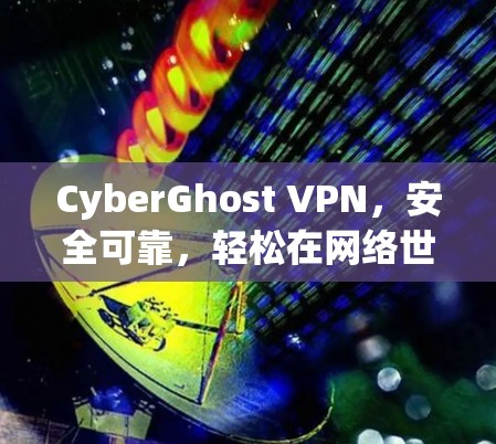 CyberGhost VPN，安全可靠，轻松在网络世界中自由翱翔