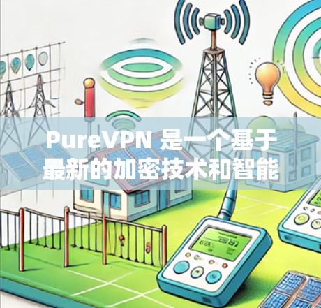 PureVPN 是一个基于最新的加密技术和智能算法的 VPN服务,旨在提供更安全、更智能的网络连接体验。以下是关于 PureVPN智能线路的详细分析