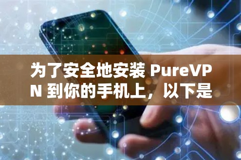 为了安全地安装 PureVPN 到你的手机上,以下是一些步骤的详细指南 为了安全地安装 PureVPN 到你的手机上,以下是一些步骤的详细指南