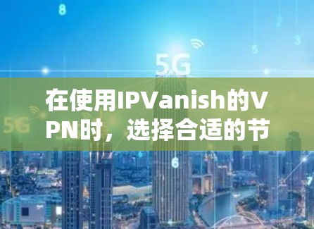 在使用IPVanish的VPN时，选择合适的节点是一个关键步骤。以下是对每个节点的详细介绍和选择建议
