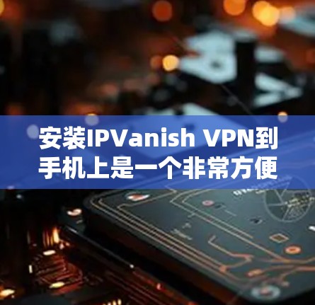 安装IPVanish VPN到手机上是一个非常方便的VPN服务,以下是一些步骤和注意事项,帮助你顺利安装并使用IPVanish VPN