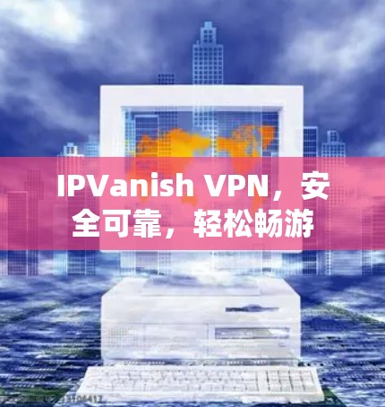 IPVanish VPN,安全可靠,轻松畅游 IPVanish VPN,安全可靠,轻松畅游