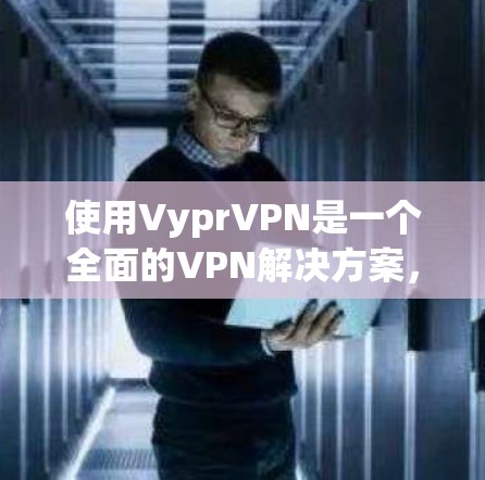 使用VyprVPN是一个全面的VPN解决方案，适合个人用户、企业用户以及对网络安全高度关注的用户。以下是一步步的使用建议