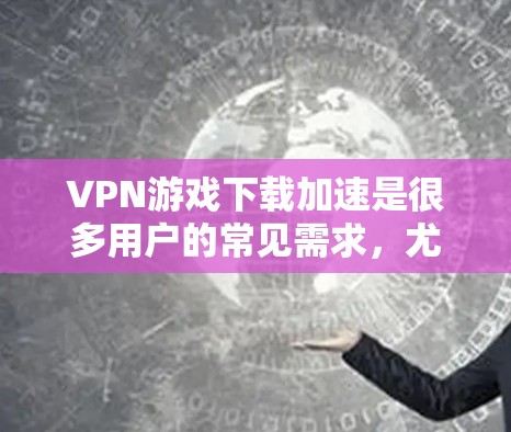 VPN游戏下载加速是很多用户的常见需求，尤其是在海外用户下载游戏时，担心下载速度慢而需要加速工具的帮助。以下是关于VPN游戏下载加速的实用信息和步骤