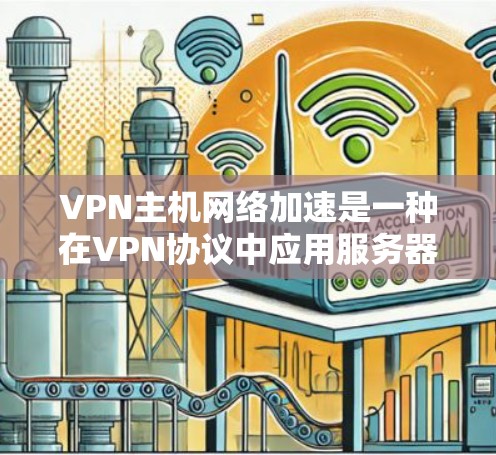 VPN主机网络加速是一种在VPN协议中应用服务器网络加速技术,以优化请求处理时间,提升网络响应速度和用户体验。以下是该主题的详细解释