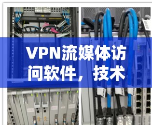 VPN流媒体访问软件，技术与安全的双刃剑