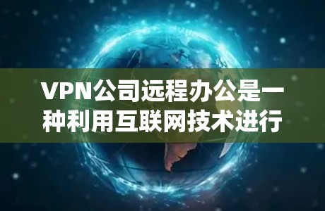 VPN公司远程办公是一种利用互联网技术进行远程管理和策略管理的方式,旨在提升公司效率和安全性。以下是一个系统化的指南,涵盖VPN公司如何远程办公