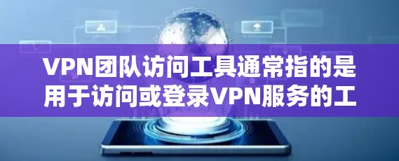 VPN团队访问工具通常指的是用于访问或登录VPN服务的工具或平台。这些工具可能包括 VPN团队访问工具通常指的是用于访问或登录VPN服务的工具或平台。这些工具可能包括