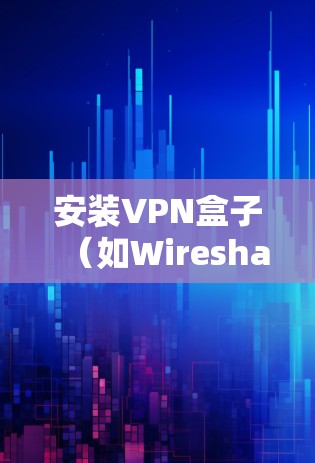安装VPN盒子（如Wireshark）的步骤如下