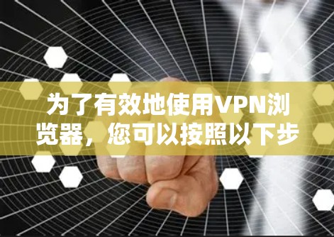 为了有效地使用VPN浏览器,您可以按照以下步骤进行