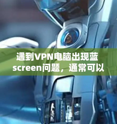 遇到VPN电脑出现蓝 screen问题,通常可以按照以下步骤进行排查和解决
