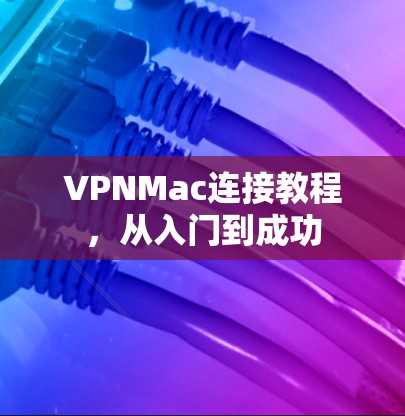 VPNMac连接教程,从入门到成功