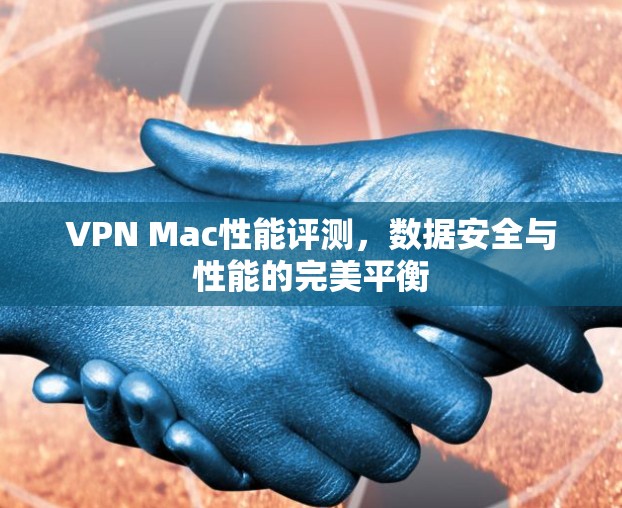 VPN Mac性能评测,数据安全与性能的完美平衡