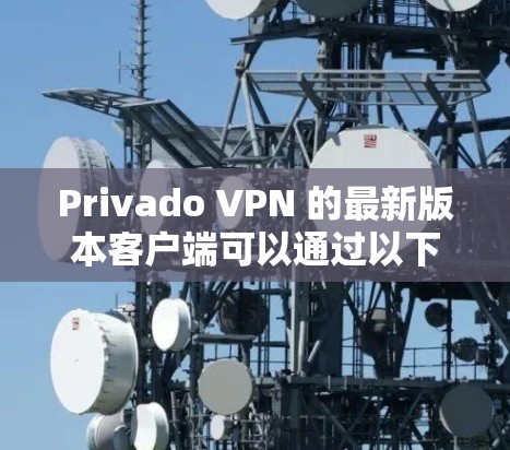 Privado VPN 的最新版本客户端可以通过以下步骤获取